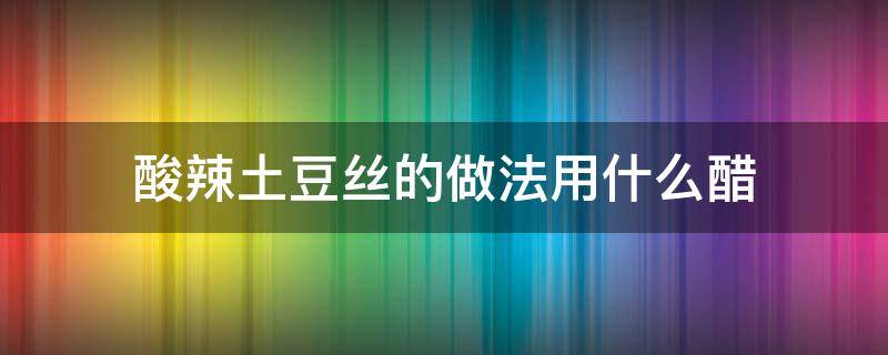 酸辣土豆丝的做法用什么醋（凉拌酸辣土豆丝用什么醋）