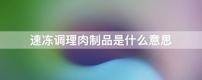 速冻调理肉制品是什么意思 冷冻调理肉制品是什么意思