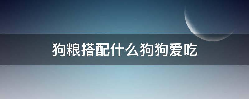 狗粮搭配什么狗狗爱吃（狗粮跟什么搭配狗子爱吃）