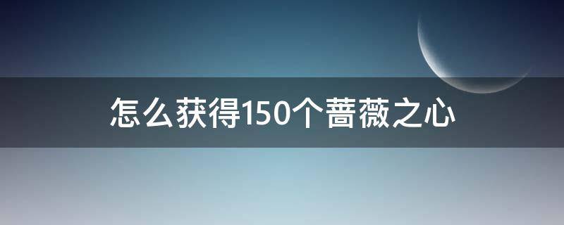 怎么获得150个蔷薇之心 蔷薇之心可以获得多少个