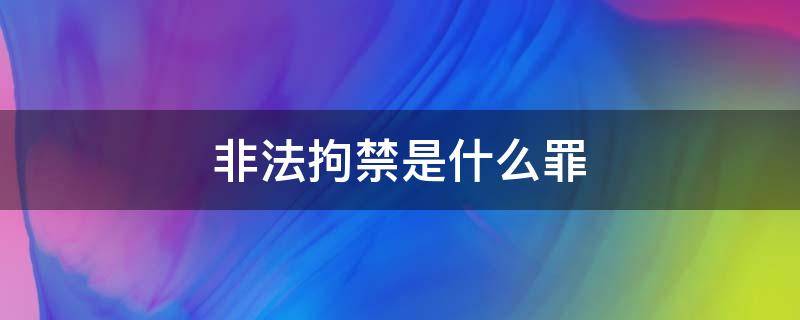 非法拘禁是什么罪（非法拘禁是什么罪判多少年）