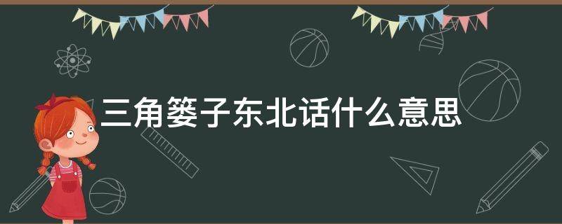 三角篓子东北话什么意思（东北话三角篓子是裤衩子吗）