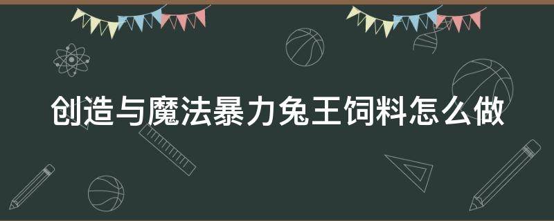 创造与魔法暴力兔王饲料怎么做（创造与魔法暴力兔王饲料怎么做视频）