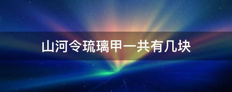 山河令琉璃甲一共有几块 山河令第一块琉璃甲