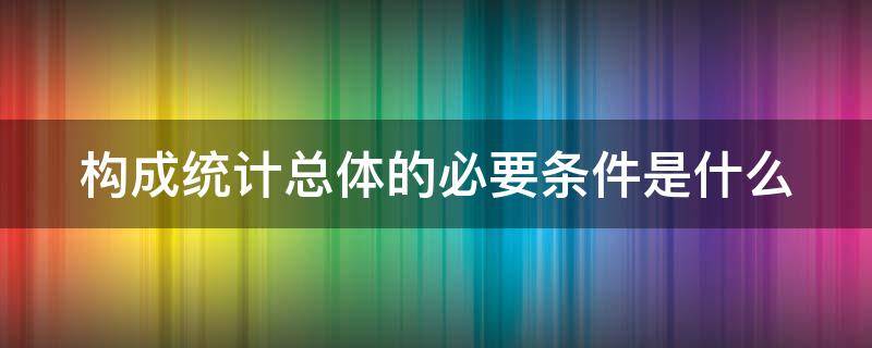 构成统计总体的必要条件是什么 构成统计总体的基础