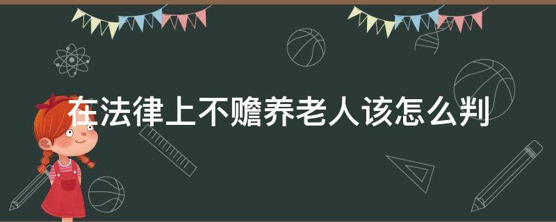 在法律上不赡养老人该怎么判 如果不赡养老人触犯法律吗