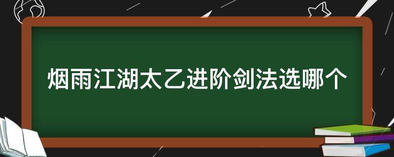 烟雨江湖太乙进阶剑法选哪个（烟雨江湖太乙功法选择）