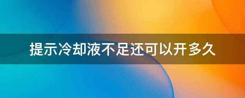 提示冷却液不足还可以开多久（汽车提示冷却液不足还可以开多久）