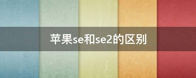 苹果se和se2的区别 苹果se和se2的区别图片