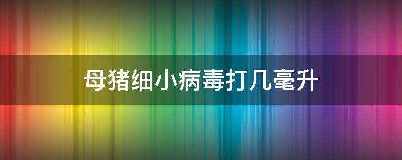 母猪细小病毒打几毫升（母猪打细小病毒打几毫升）