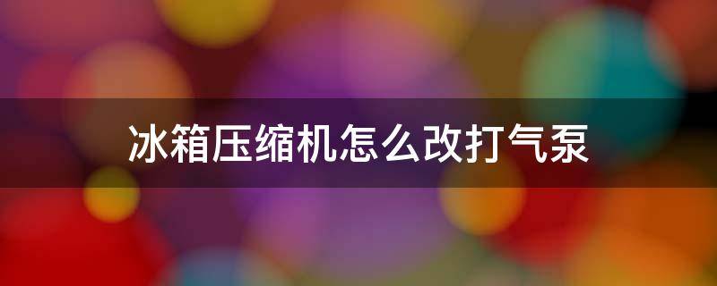 冰箱压缩机怎么改打气泵 冰箱压缩机怎么改打气泵图