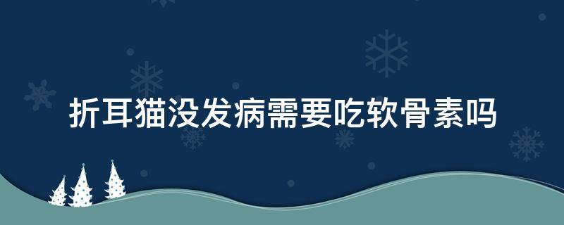 折耳猫没发病需要吃软骨素吗（折耳猫没法病可以吃软骨素吗）