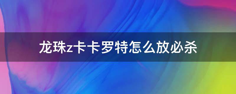 龙珠z卡卡罗特怎么放必杀 龙珠z卡卡罗特技能怎么放