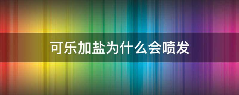 可乐加盐为什么会喷发（盐放进可乐里可乐为什么会喷发）