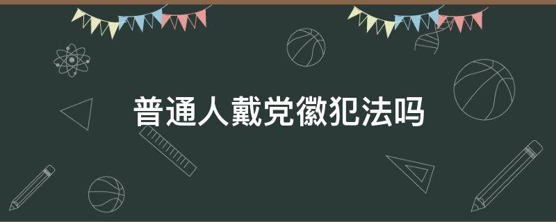 普通人戴党徽犯法吗 非党员戴党徽犯法吗