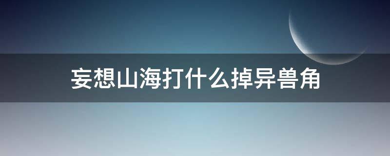 妄想山海打什么掉异兽角 妄想山海异兽角打什么给