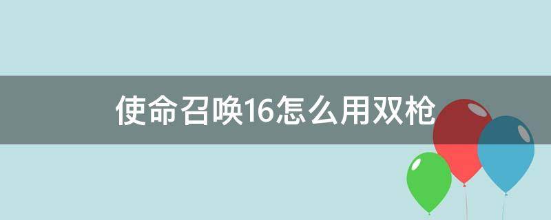 使命召唤16怎么用双枪（使命召唤16双持武器）