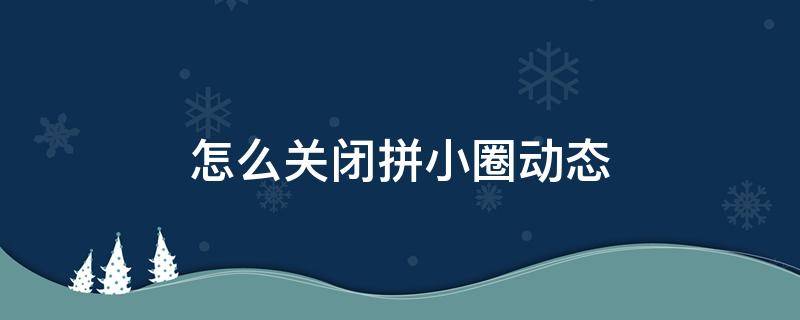 怎么关闭拼小圈动态 如何关闭拼小圈动态