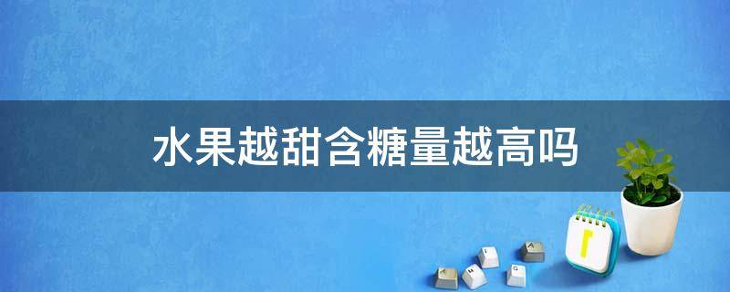 水果越甜含糖量越高吗 甜度越高的水果含糖越高吗