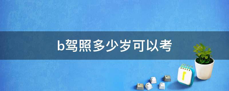 b驾照多少岁可以考 b证多大年龄可以考