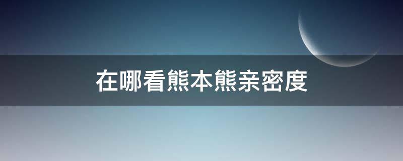 在哪看熊本熊亲密度（阴阳师熊本熊亲密度怎么看）