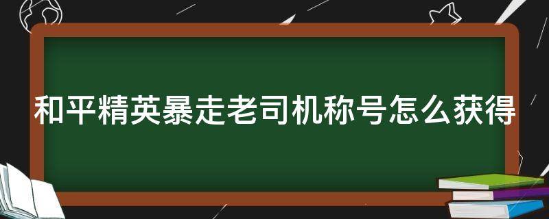 和平精英暴走老司机称号怎么获得 和平精英暴走老司机难