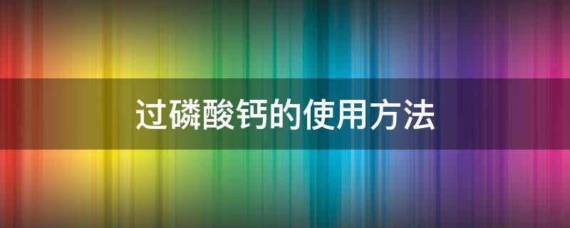 过磷酸钙的使用方法 过磷酸钙怎么使用