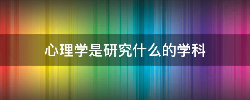 心理学是研究什么的学科 犯罪心理学是研究什么的学科