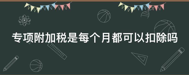 专项附加税是每个月都可以扣除吗 专项附加是每月扣除还是汇算清缴时扣