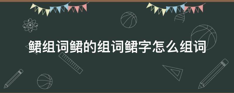 鲪组词鲪的组词鲪字怎么组词 抺字组词怎么组