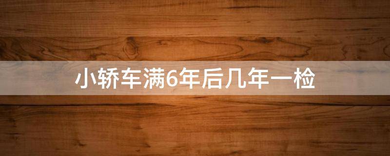 小轿车满6年后几年一检 六年后的小轿车多少年一检