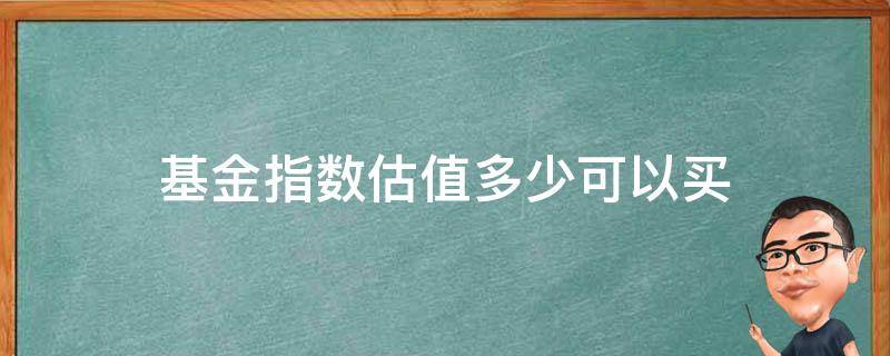 基金指数估值多少可以买 指数估值高的基金还能买吗