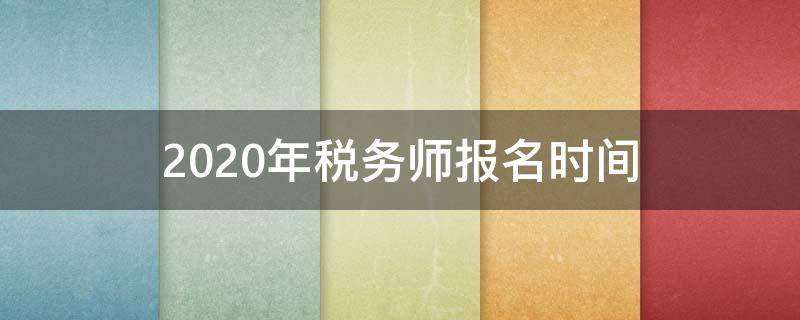 2020年税务师报名时间 2020年税务师报名时间及考试时间?