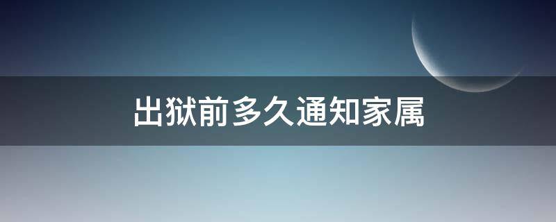 出狱前多久通知家属（出狱一般提前多久通知家属）