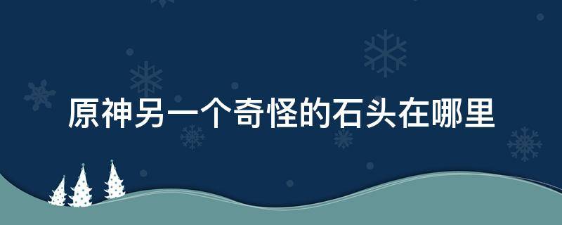 原神另一个奇怪的石头在哪里 原神找到另一个奇怪的石头