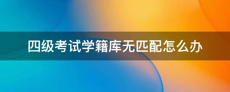 四级考试学籍库无匹配怎么办 四级考试学籍库无匹配项怎么办