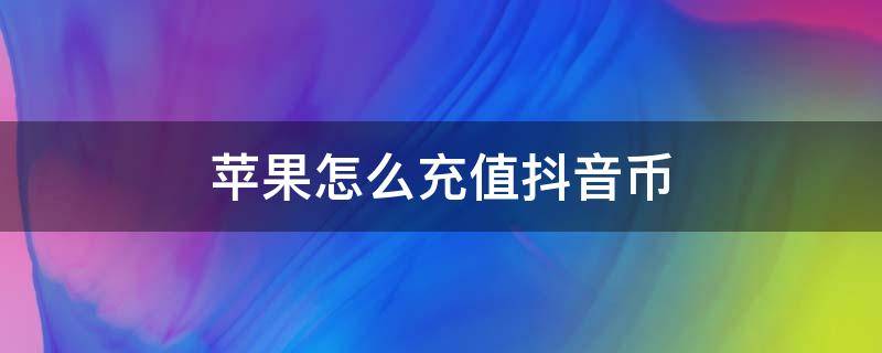 苹果怎么充值抖音币（苹果怎么充值抖音币和安卓一样）