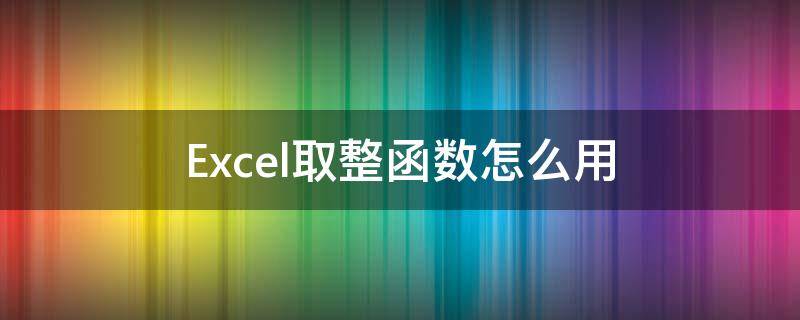 Excel取整函数怎么用（excel如何取整数函数）