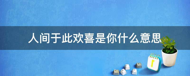 人间于此欢喜是你什么意思 人间于此,欢喜是你怎么回复这句话