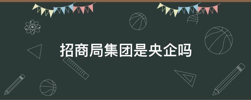 招商局集团是央企吗 招商局集团是不是央企