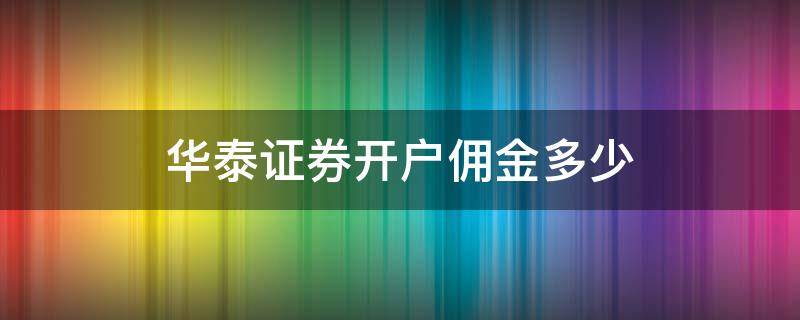 华泰证券开户佣金多少（华泰证券开户交易佣金多少）