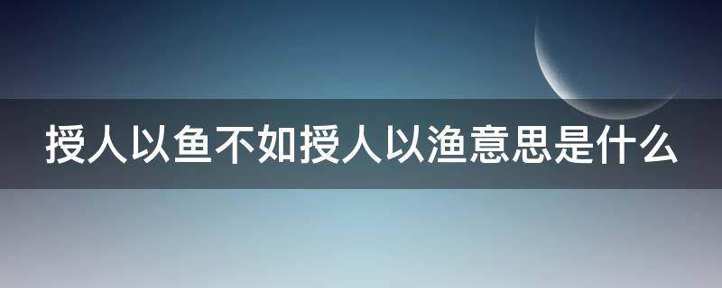 授人以鱼不如授人以渔意思是什么 授人以鱼不如授人以渔意思是什么原则