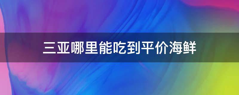 三亚哪里能吃到平价海鲜 三亚哪个地方吃海鲜便宜实惠