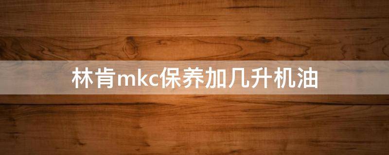 林肯mkc保养加几升机油（林肯mkc换什么机油）