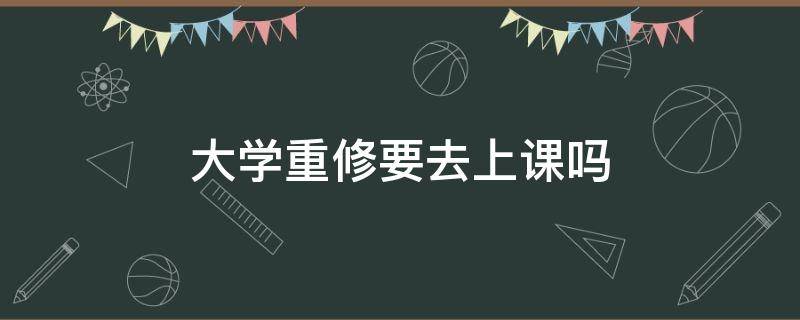 大学重修要去上课吗（大学毕业重修需要在校上课吗）