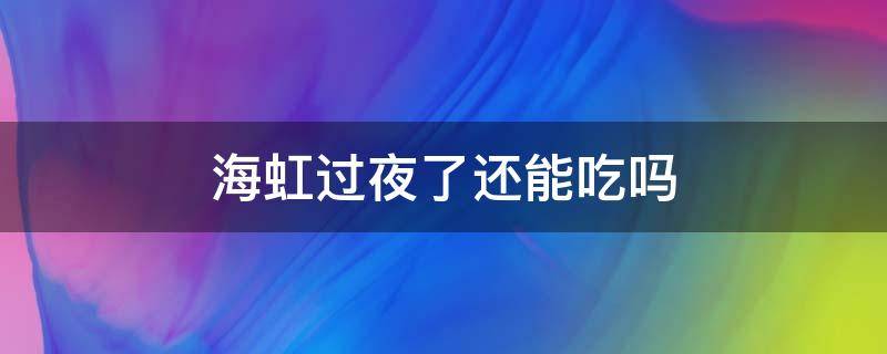 海虹过夜了还能吃吗 海虹过了一晚上能吃吗