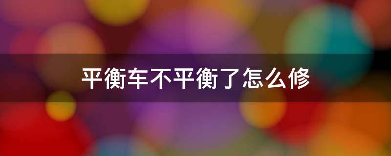 平衡车不平衡了怎么修 平衡车不平衡了怎么修?