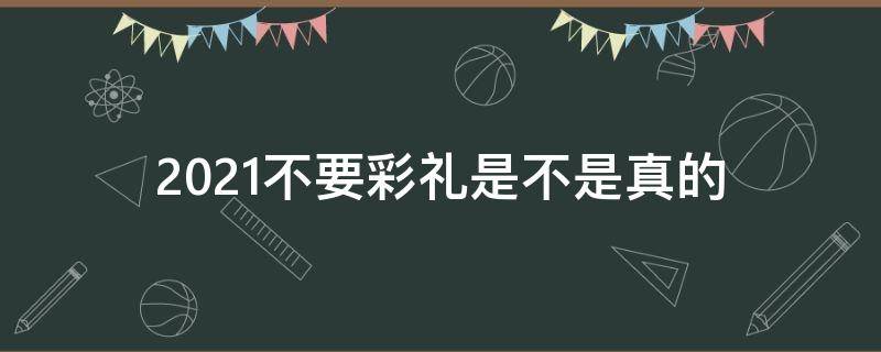 2021不要彩礼是不是真的 2021年起彩礼不用给是真的么