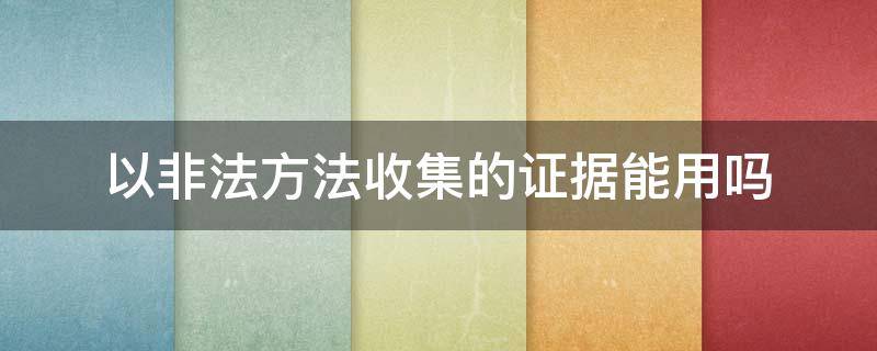 以非法方法收集的证据能用吗（以非法方法收集的证据怎么处理）