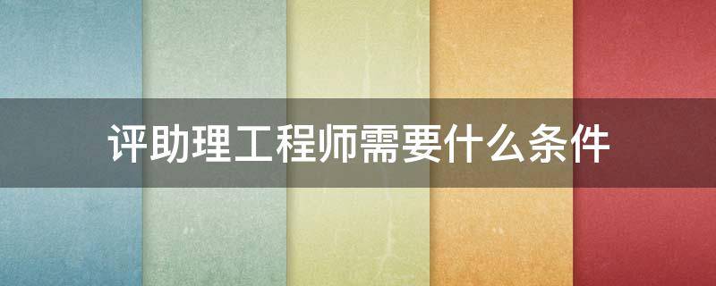 评助理工程师需要什么条件 参评助理工程师条件